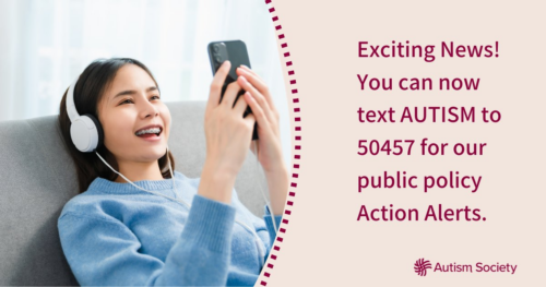 Exciting News! You can now text AUTISM to 50457 for our public policy Action Alerts.